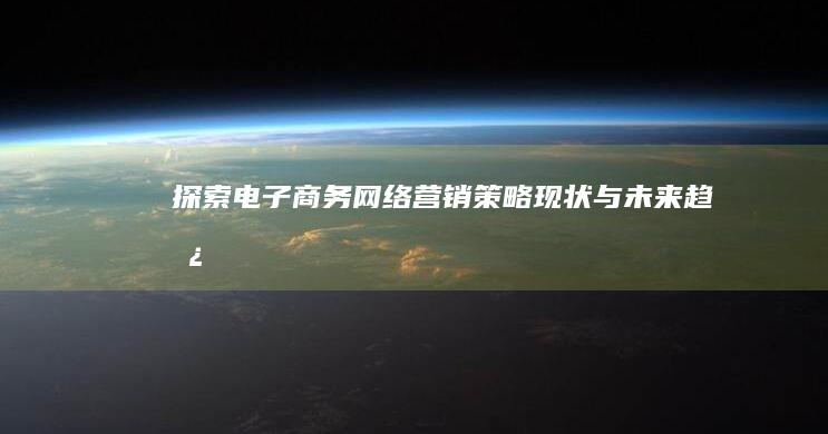 探索电子商务网络营销策略：现状与未来趋势