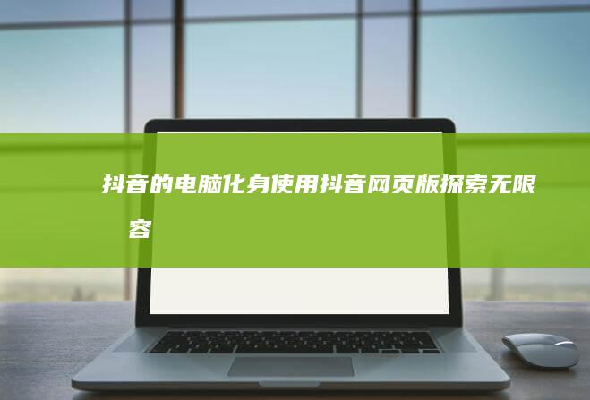 抖音的电脑化身：使用抖音网页版探索无限内容