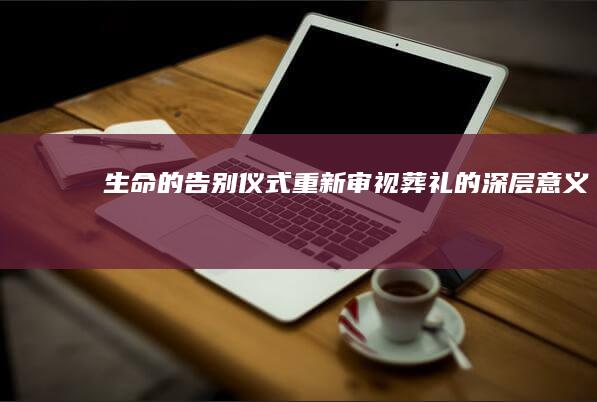 生命的告别仪式：重新审视葬礼的深层意义